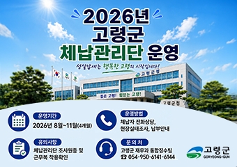 2026년 고령군 체납관리단 운영
성실납세는 행복한 고령의 시작입니다.
운영기간:2026년 8우러~11월(4개월)
운영방법:체납자 전화상담, 현장실태조사, 납부안내
유의사항:체납관리단 조사원증 및 근무복 착용확인
문의처:고령군 재무과 통합징수팀(054-950-6141~6144)
고령군
