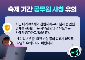 축제 기간 공무원 사칭 유의
최근 대가야축제와 관련하여 무대 설치 등 관련 업체를 선정한다는 사유로 만남을 유도하는 사례가 증가하고 있습니다. 개인정보 유출, 금전 손실 등의 피해가 없도록 각별히 유의하시기 바랍니다.