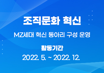 조직문화 혁신 MZ세대 혁신 동아리 구성 운영
2022년 5월부터 2022년 12월까지