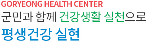 GORYEONG HEALTH CENTER 군민과 함께 건강생활 실천으로 평생건강 실현