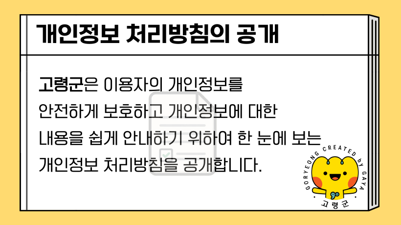 개인정보 처리방침의 공개 : 고령군은 이용자의 개인정보를 안전하게 보호하고 개인정보에 대한 내용을 쉽게 안내하기 위하여 한 눈에 보는 개인정보 처리방침을 공개합니다.