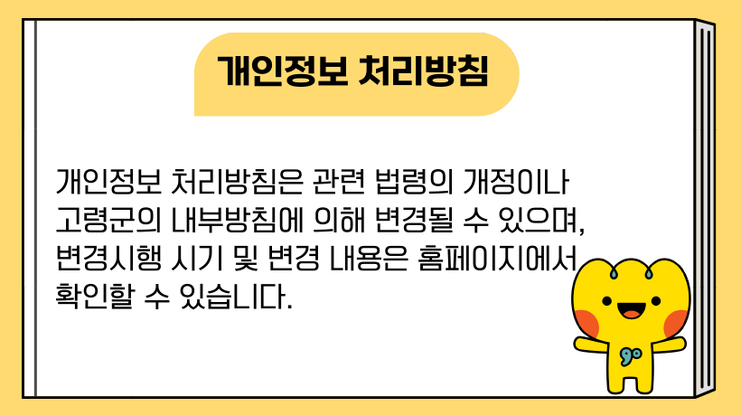 개인정보 처리방침 : 개인정보 처리방침은 관련 법령의 개정이나 고령군의 내부방침에 의해 변경될 수 있으며, 변경시행 시기 및 변경 내용은 홈페이지에서 확인할 수 있습니다.