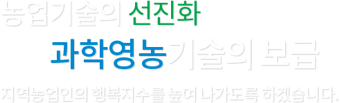 농업기술의 선진화 과학영농기술의 보급 지역농업인의 행복지수를 높여 나가도록 하겠습니다.